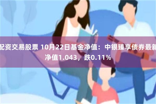 配资交易股票 10月22日基金净值：中银臻享债券最新净值1.043，跌0.11%