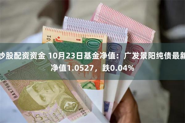 炒股配资资金 10月23日基金净值：广发景阳纯债最新净值1.0527，跌0.04%