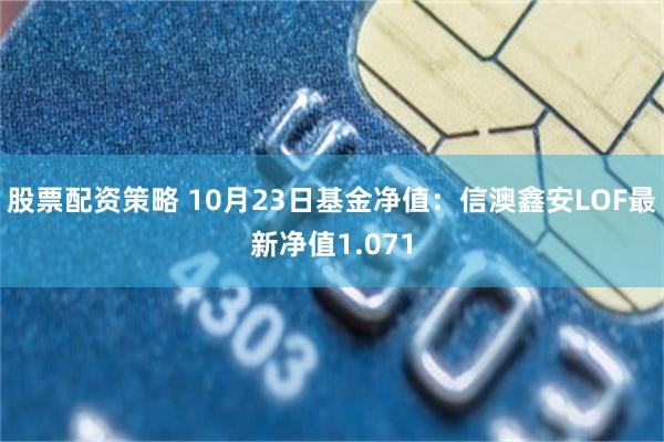 股票配资策略 10月23日基金净值：信澳鑫安LOF最新净值1.071