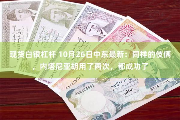 现货白银杠杆 10月26日中东最新：同样的伎俩，内塔尼亚胡用了两次，都成功了