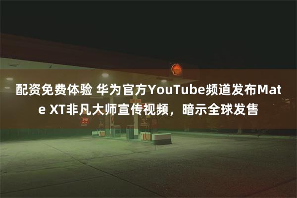 配资免费体验 华为官方YouTube频道发布Mate XT非凡大师宣传视频，暗示全球发售