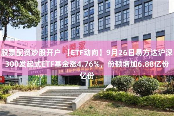 股票配资炒股开户 【ETF动向】9月26日易方达沪深300发起式ETF基金涨4.76%，份额增加6.88亿份