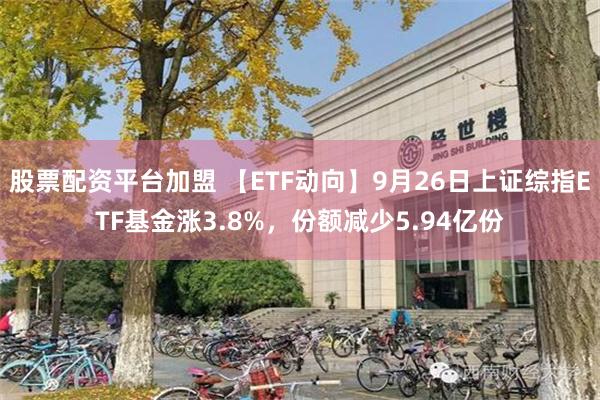 股票配资平台加盟 【ETF动向】9月26日上证综指ETF基金涨3.8%，份额减少5.94亿份