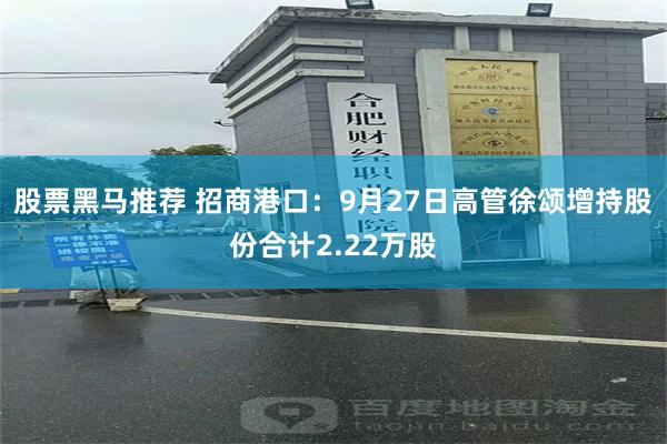 股票黑马推荐 招商港口：9月27日高管徐颂增持股份合计2.22万股