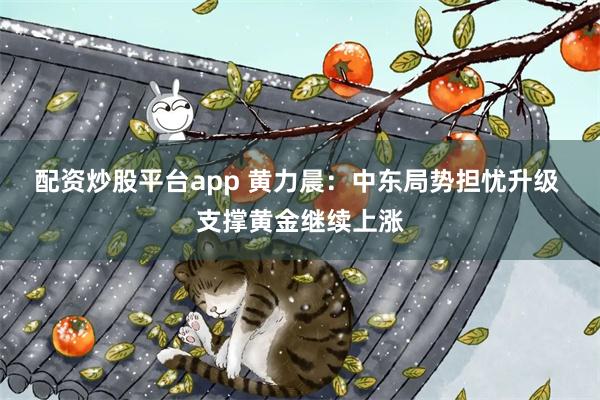 配资炒股平台app 黄力晨：中东局势担忧升级 支撑黄金继续上涨