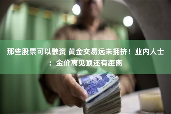 那些股票可以融资 黄金交易远未拥挤！业内人士：金价离见顶还有距离