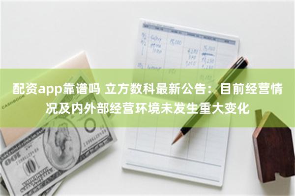 配资app靠谱吗 立方数科最新公告：目前经营情况及内外部经营环境未发生重大变化