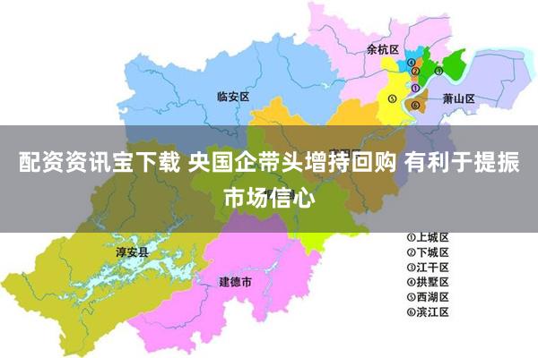 配资资讯宝下载 央国企带头增持回购 有利于提振市场信心