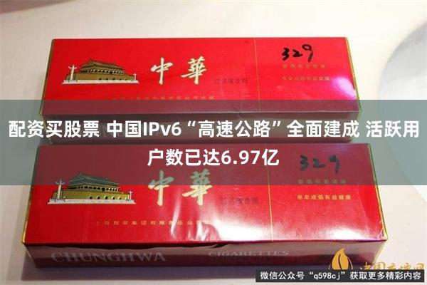 配资买股票 中国IPv6“高速公路”全面建成 活跃用户数已达6.97亿