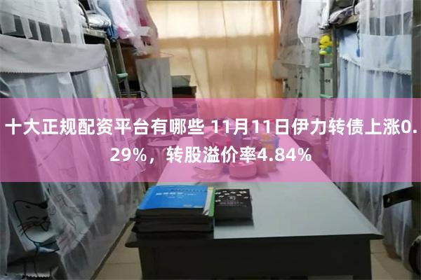 十大正规配资平台有哪些 11月11日伊力转债上涨0.29%，转股溢价率4.84%