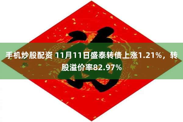 手机炒股配资 11月11日盛泰转债上涨1.21%，转股溢价率82.97%