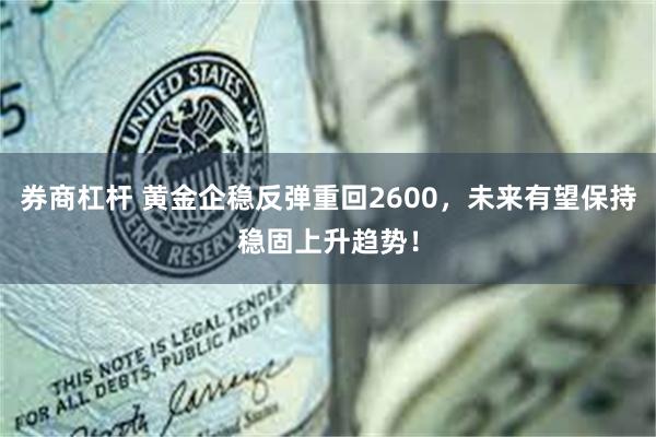 券商杠杆 黄金企稳反弹重回2600，未来有望保持稳固上升趋势！