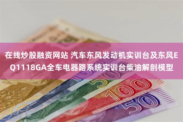 在线炒股融资网站 汽车东风发动机实训台及东风EQ1118GA全车电器路系统实训台柴油解剖模型