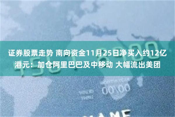 证券股票走势 南向资金11月25日净买入约12亿港元：加仓阿里巴巴及中移动 大幅流出美团