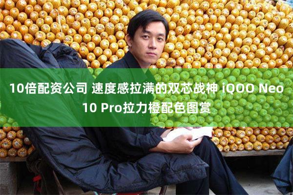 10倍配资公司 速度感拉满的双芯战神 iQOO Neo10 Pro拉力橙配色图赏