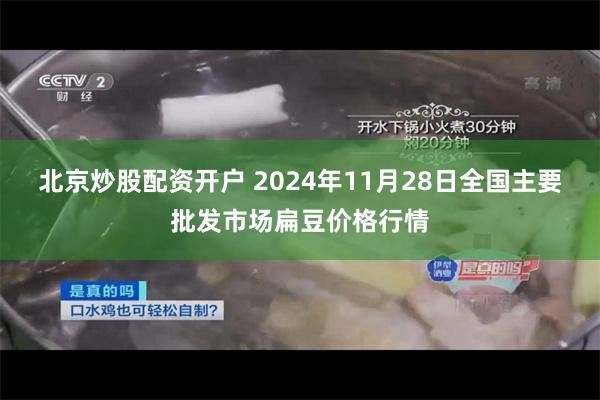 北京炒股配资开户 2024年11月28日全国主要批发市场扁豆价格行情