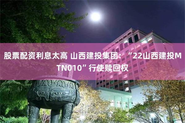 股票配资利息太高 山西建投集团：“22山西建投MTN010”行使赎回权