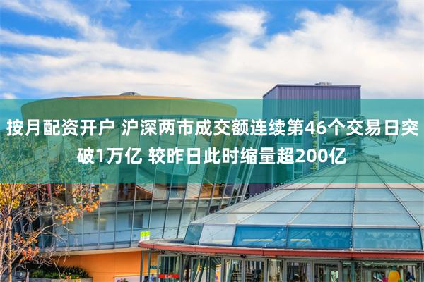 按月配资开户 沪深两市成交额连续第46个交易日突破1万亿 较昨日此时缩量超200亿