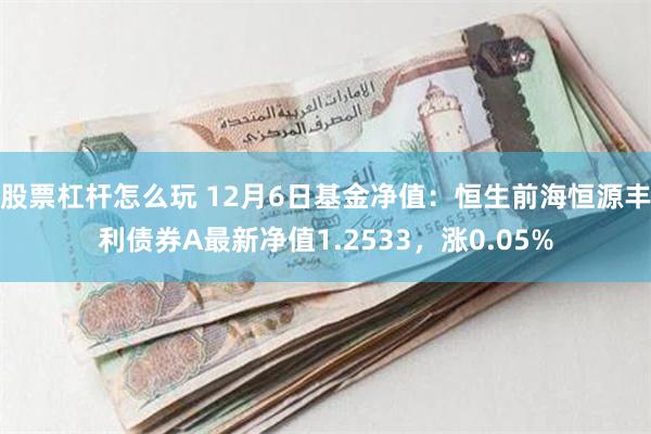 股票杠杆怎么玩 12月6日基金净值：恒生前海恒源丰利债券A最新净值1.2533，涨0.05%