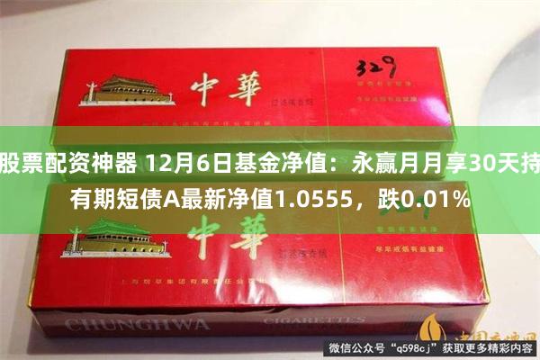 股票配资神器 12月6日基金净值：永赢月月享30天持有期短债A最新净值1.0555，跌0.01%