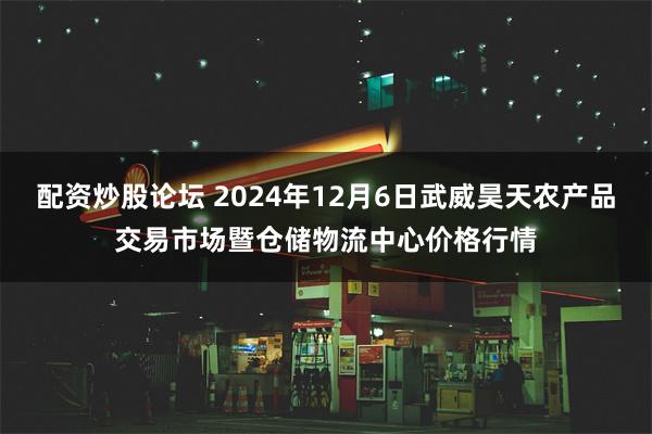 配资炒股论坛 2024年12月6日武威昊天农产品交易市场暨仓储物流中心价格行情