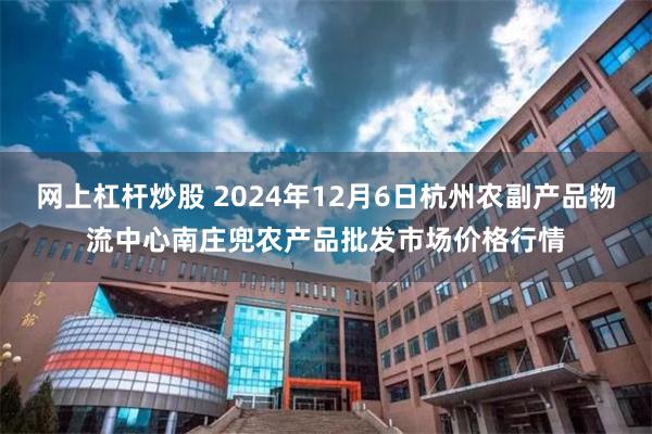 网上杠杆炒股 2024年12月6日杭州农副产品物流中心南庄兜农产品批发市场价格行情