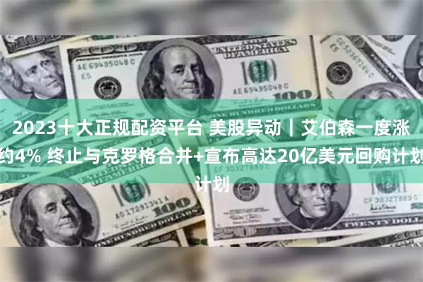 2023十大正规配资平台 美股异动｜艾伯森一度涨约4% 终止与克罗格合并+宣布高达20亿美元回购计划