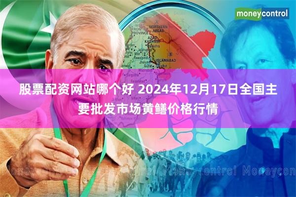 股票配资网站哪个好 2024年12月17日全国主要批发市场黄鳝价格行情