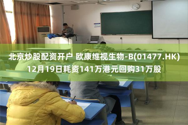 北京炒股配资开户 欧康维视生物-B(01477.HK)12月19日耗资141万港元回购31万股