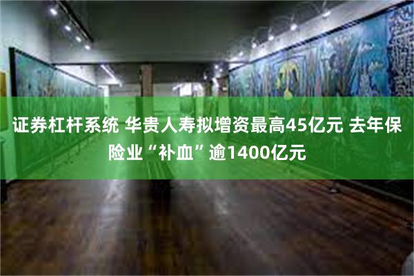 证券杠杆系统 华贵人寿拟增资最高45亿元 去年保险业“补血”逾1400亿元