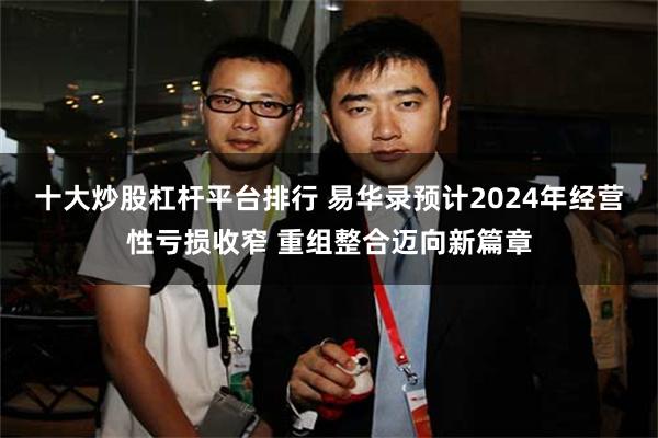 十大炒股杠杆平台排行 易华录预计2024年经营性亏损收窄 重组整合迈向新篇章