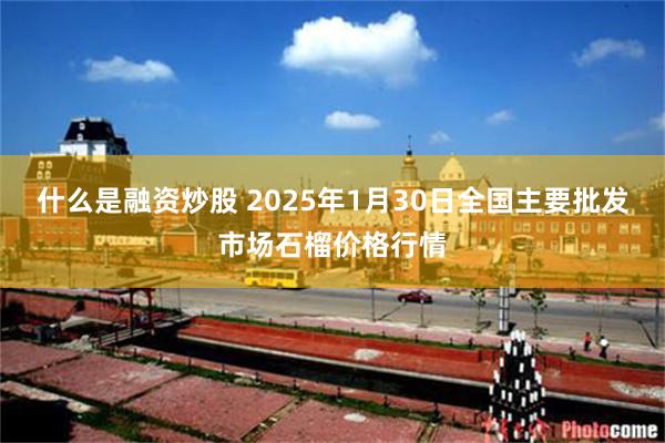 什么是融资炒股 2025年1月30日全国主要批发市场石榴价格行情