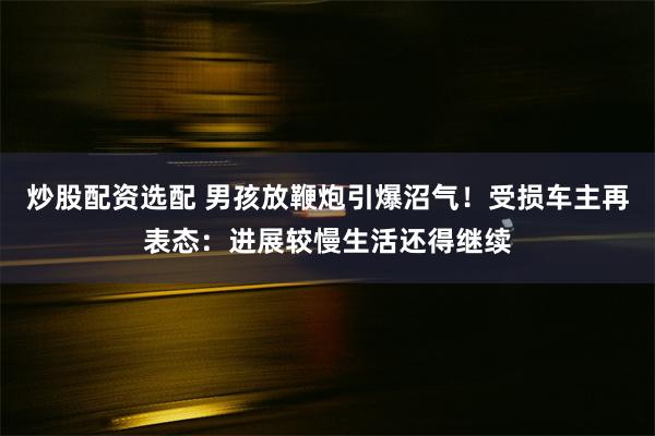 炒股配资选配 男孩放鞭炮引爆沼气！受损车主再表态：进展较慢生活还得继续