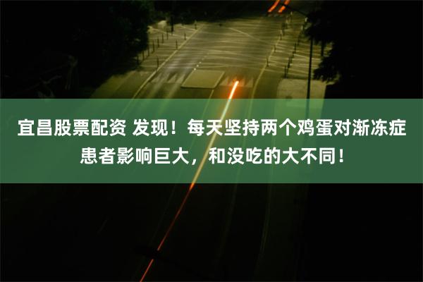 宜昌股票配资 发现！每天坚持两个鸡蛋对渐冻症患者影响巨大，和没吃的大不同！