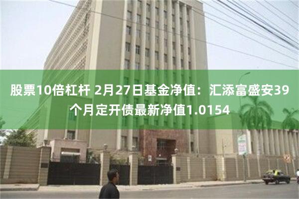 股票10倍杠杆 2月27日基金净值：汇添富盛安39个月定开债最新净值1.0154