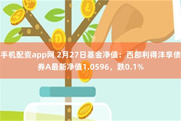 手机配资app网 2月27日基金净值：西部利得沣享债券A最新净值1.0596，跌0.1%