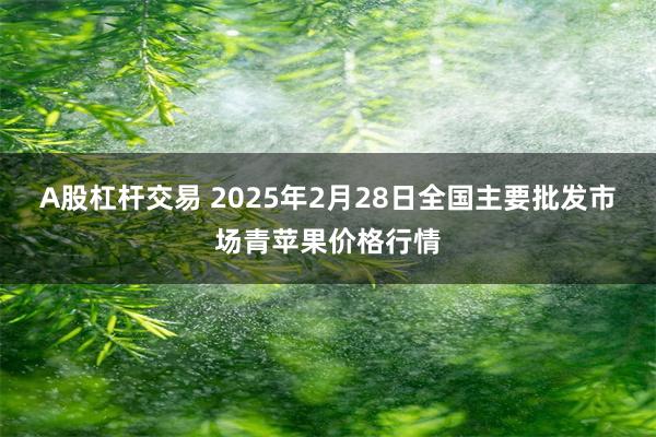 A股杠杆交易 2025年2月28日全国主要批发市场青苹果价格行情