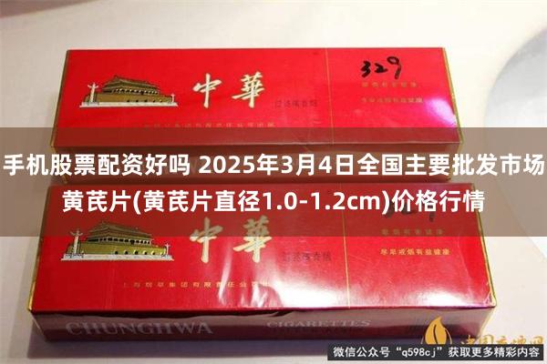 手机股票配资好吗 2025年3月4日全国主要批发市场黄芪片(黄芪片直径1.0-1.2cm)价格行情