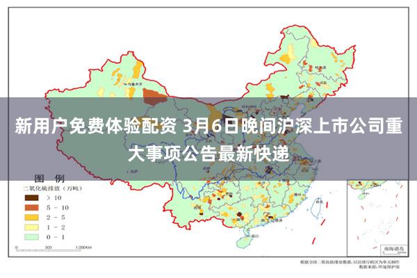 新用户免费体验配资 3月6日晚间沪深上市公司重大事项公告最新快递