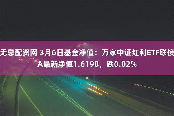 无息配资网 3月6日基金净值：万家中证红利ETF联接A最新净值1.6198，跌0.02%