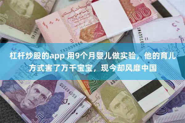 杠杆炒股的app 用9个月婴儿做实验，他的育儿方式害了万千宝宝，现今却风靡中国