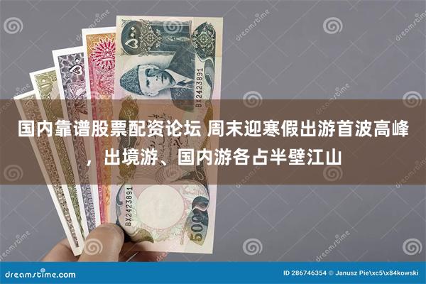 国内靠谱股票配资论坛 周末迎寒假出游首波高峰，出境游、国内游各占半壁江山